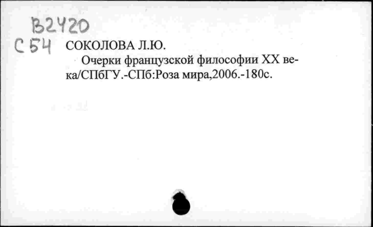 ﻿шго
с £■ Ц СОКОЛОВА л.ю.
Очерки французской философии XX ве-ка/СПбГУ.-СПб:Роза мира,2006.-180с.